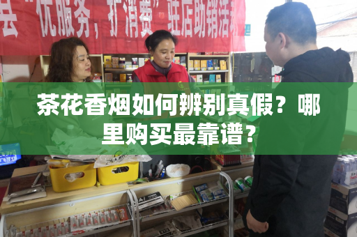 茶花香烟如何辨别真假？哪里购买最靠谱？