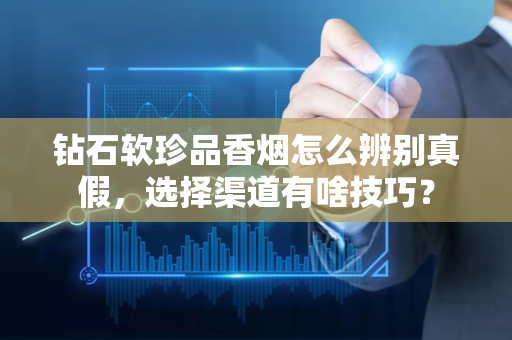 钻石软珍品香烟怎么辨别真假，选择渠道有啥技巧？